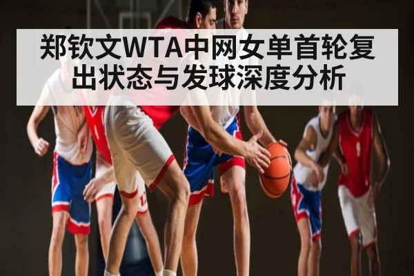 郑钦文WTA中网女单首轮复出状态与发球深度分析