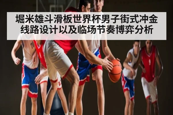 堀米雄斗滑板世界杯男子街式冲金线路设计以及临场节奏博弈分析