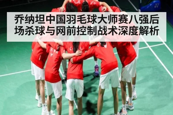 乔纳坦中国羽毛球大师赛八强后场杀球与网前控制战术深度解析