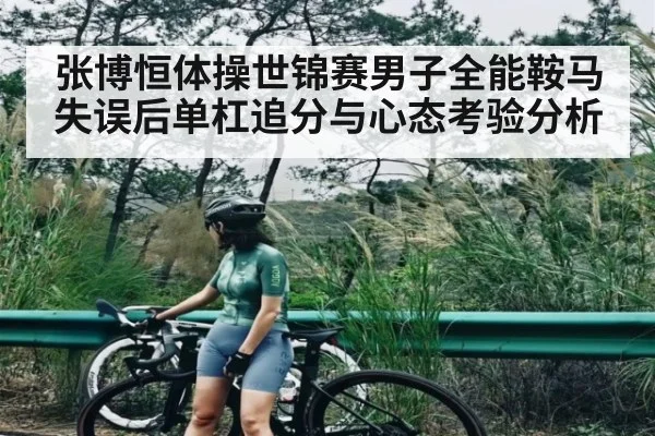 张博恒体操世锦赛男子全能鞍马失误后单杠追分与心态考验分析