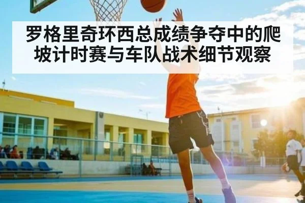 罗格里奇环西总成绩争夺中的爬坡计时赛与车队战术细节观察