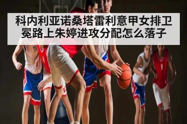 科内利亚诺桑塔雷利意甲女排卫冕路上朱婷进攻分配怎么落子